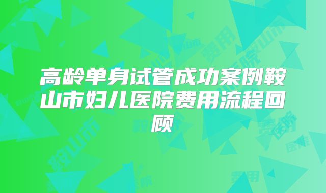 高龄单身试管成功案例鞍山市妇儿医院费用流程回顾