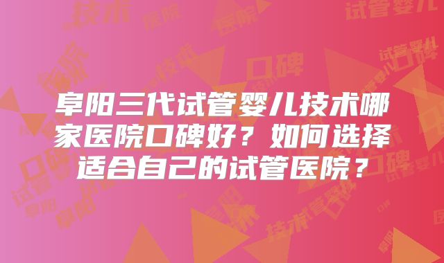 阜阳三代试管婴儿技术哪家医院口碑好?如何选择适合自己的试管医院?