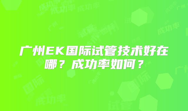 广州EK国际试管技术好在哪?成功率如何?