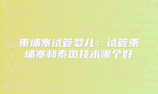 柬埔寨试管婴儿:试管柬埔寨和泰国技术哪个好