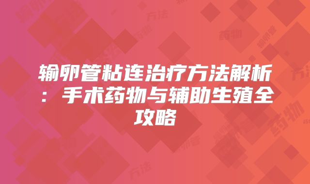 输卵管粘连治疗方法解析：手术药物与辅助生殖全攻略