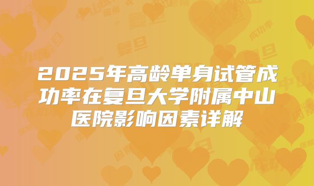 2025年高龄单身试管成功率在复旦大学附属中山医院影响因素详解