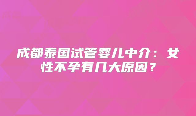 成都泰国试管婴儿中介：女性不孕有几大原因？