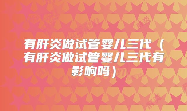 有肝炎做试管婴儿三代（有肝炎做试管婴儿三代有影响吗）