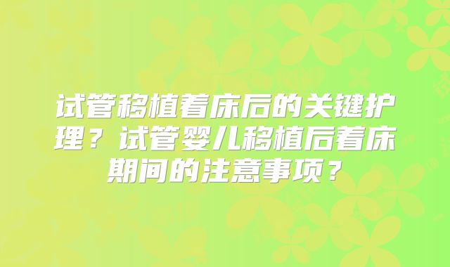 试管移植着床后的关键护理?试管婴儿移植后着床期间的注意事项?