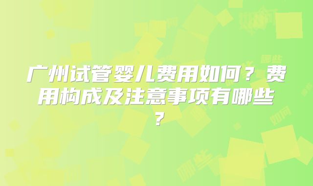 广州试管婴儿费用如何？费用构成及注意事项有哪些？