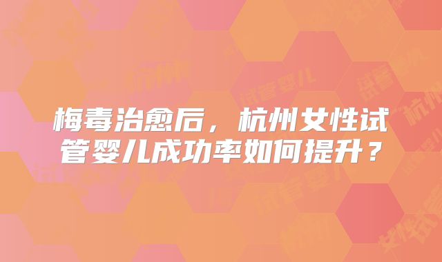 梅毒治愈后,杭州女性试管婴儿成功率如何提升?