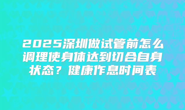 2025深圳做试管前怎么调理使身体达到切合自身状态?健康作息时间表