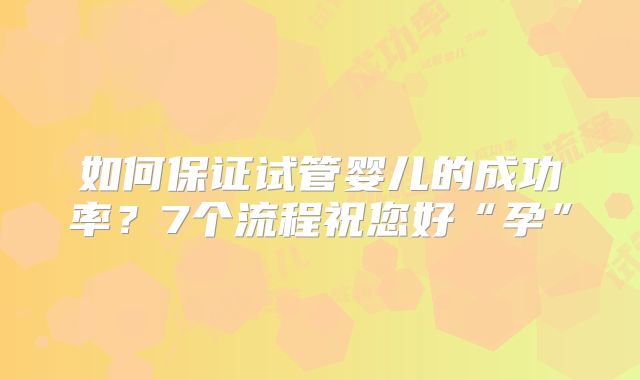 如何保证试管婴儿的成功率?7个流程祝您好“孕”