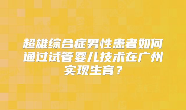 超雄综合症男性患者如何通过试管婴儿技术在广州实现生育?