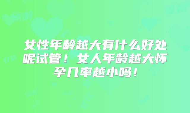 女性年龄越大有什么好处呢试管!女人年龄越大怀孕几率越小吗!