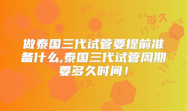 做泰国三代试管要提前准备什么,泰国三代试管周期要多久时间！