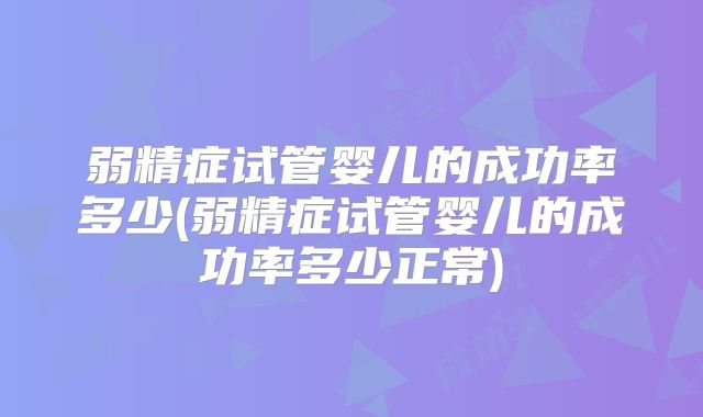 弱精症试管婴儿的成功率多少(弱精症试管婴儿的成功率多少正常)