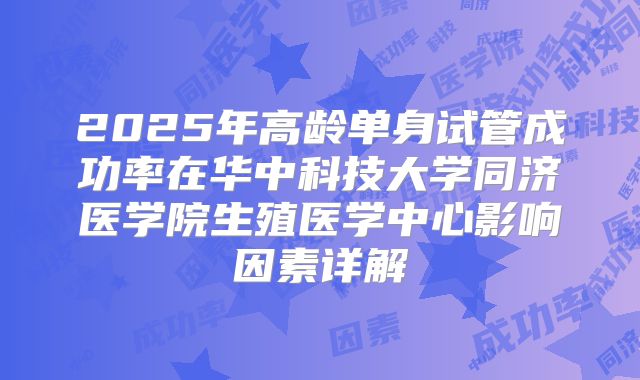 2025年高龄单身试管成功率在华中科技大学同济医学院生殖医学中心影响因素详解