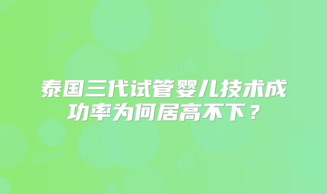 泰国三代试管婴儿技术成功率为何居高不下？