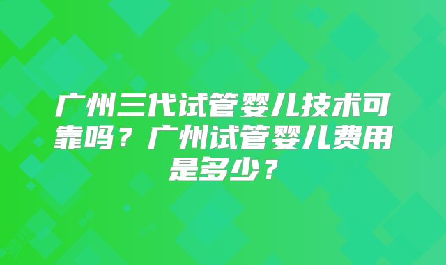 广州三代试管婴儿技术可靠吗?广州试管婴儿费用是多少?