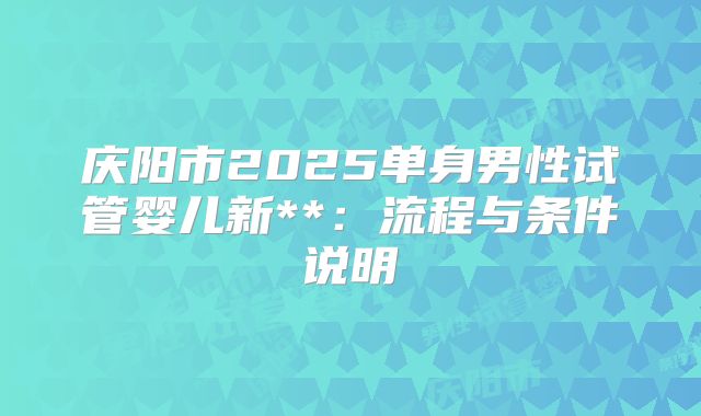 庆阳市2025单身男性试管婴儿新**:流程与条件说明