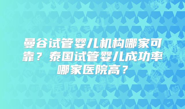 曼谷试管婴儿机构哪家可靠？泰国试管婴儿成功率哪家医院高？