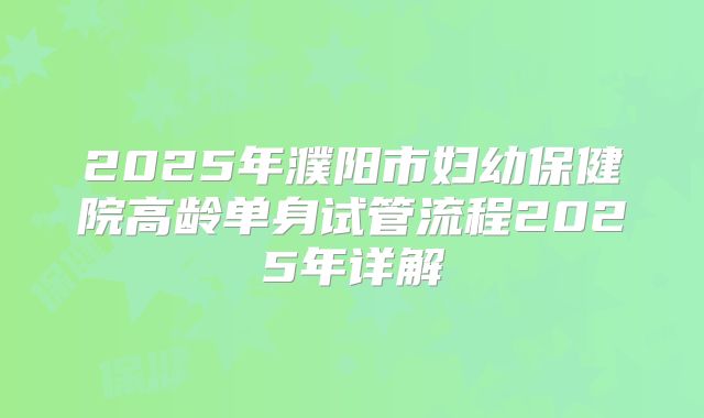 2025年濮阳市妇幼保健院高龄单身试管流程2025年详解