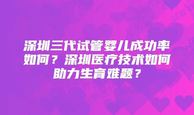 深圳三代试管婴儿成功率如何？深圳医疗技术如何助力生育难题？