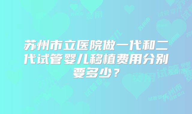苏州市立医院做一代和二代试管婴儿移植费用分别要多少?
