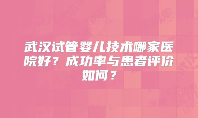 武汉试管婴儿技术哪家医院好?成功率与患者评价如何?