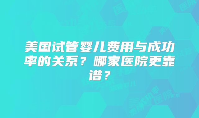 美国试管婴儿费用与成功率的关系?哪家医院更靠谱?