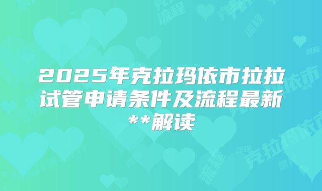 2025年克拉玛依市拉拉试管申请条件及流程最新**解读
