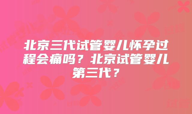 北京三代试管婴儿怀孕过程会痛吗?北京试管婴儿第三代?