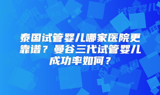 泰国试管婴儿哪家医院更靠谱?曼谷三代试管婴儿成功率如何?