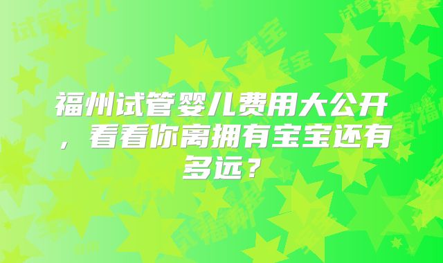 福州试管婴儿费用大公开,看看你离拥有宝宝还有多远?