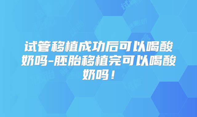 试管移植成功后可以喝酸奶吗-胚胎移植完可以喝酸奶吗!