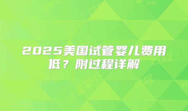 2025美国试管婴儿费用低?附过程详解