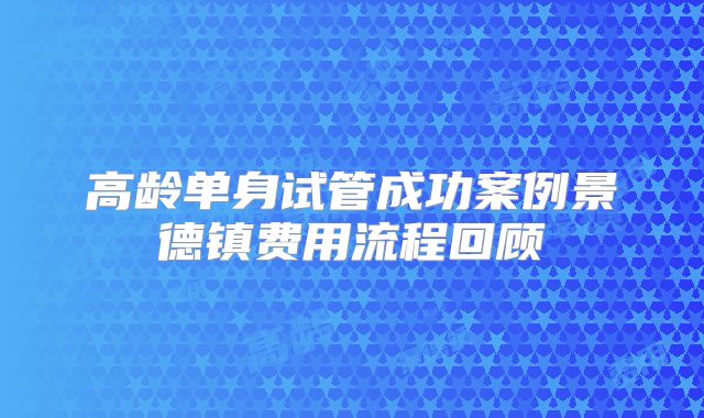 高龄单身试管成功案例景德镇费用流程回顾