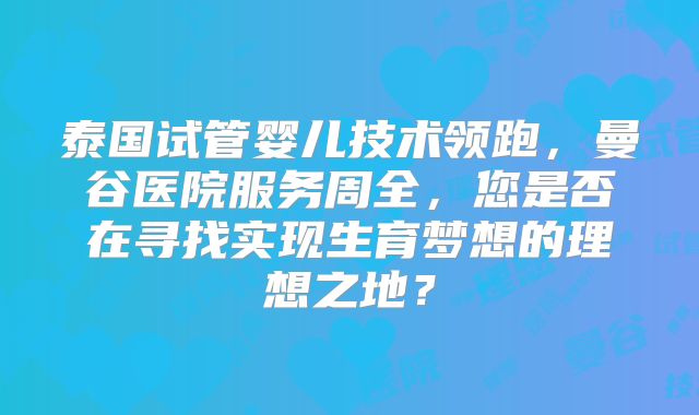 泰国试管婴儿技术领跑,曼谷医院服务周全,您是否在寻找实现生育梦想的理想之地?