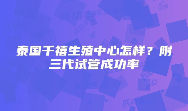泰国千禧生殖中心怎样?附三代试管成功率
