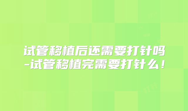 试管移植后还需要打针吗-试管移植完需要打针么!