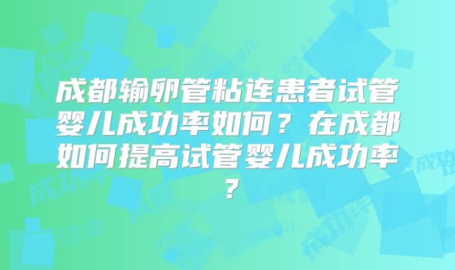 成都输卵管粘连患者试管婴儿成功率如何？在成都如何提高试管婴儿成功率？