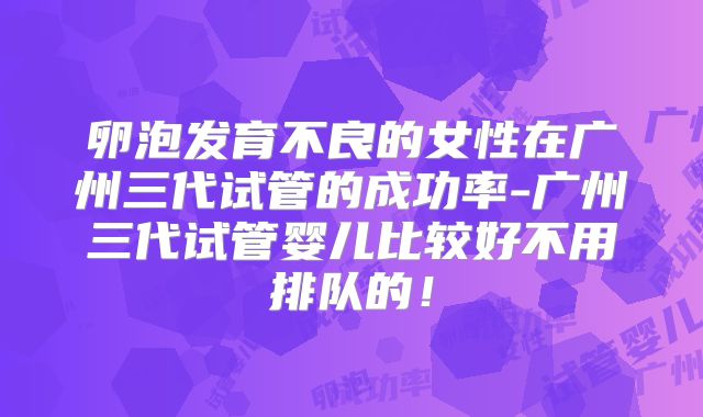卵泡发育不良的女性在广州三代试管的成功率-广州三代试管婴儿比较好不用排队的！