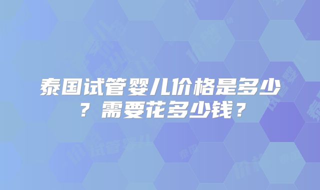泰国试管婴儿价格是多少？需要花多少钱？