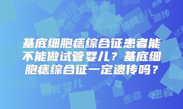 基底细胞痣综合征患者能不能做试管婴儿？基底细胞痣综合征一定遗传吗？