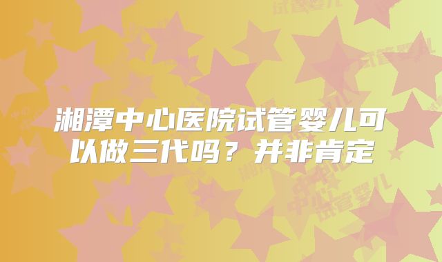 湘潭中心医院试管婴儿可以做三代吗？并非肯定