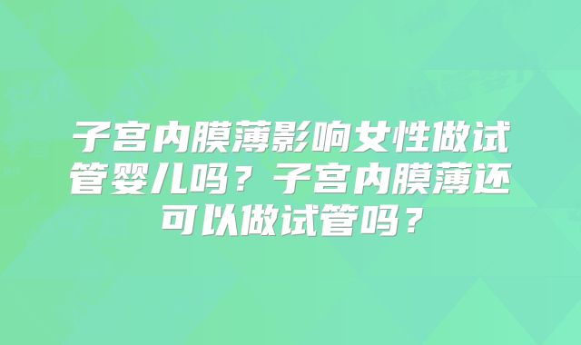 子宫内膜薄影响女性做试管婴儿吗？子宫内膜薄还可以做试管吗？