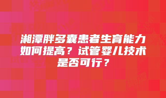 湘潭胖多囊患者生育能力如何提高？试管婴儿技术是否可行？