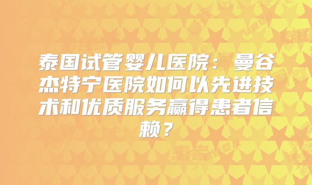 泰国试管婴儿医院:曼谷杰特宁医院如何以先进技术和优质服务赢得患者信赖?