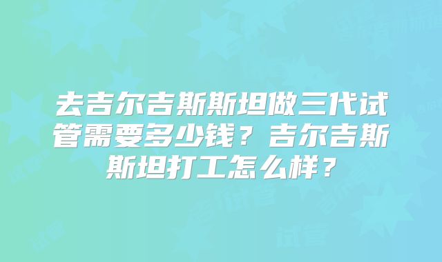 去吉尔吉斯斯坦做三代试管需要多少钱?吉尔吉斯斯坦打工怎么样?