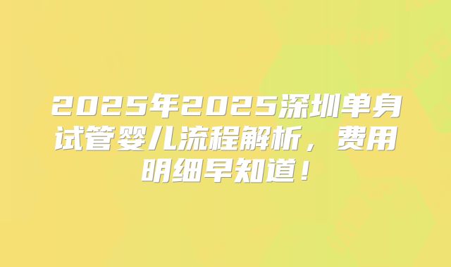 2025年2025深圳单身试管婴儿流程解析,费用明细早知道!