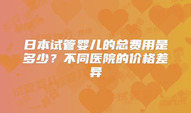 日本试管婴儿的总费用是多少?不同医院的价格差异