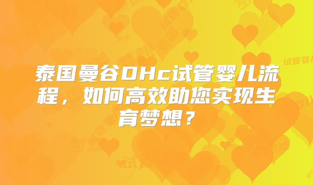 泰国曼谷DHc试管婴儿流程,如何高效助您实现生育梦想?