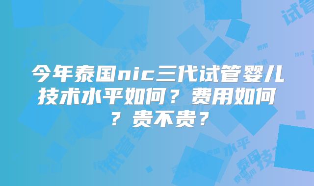 今年泰国nic三代试管婴儿技术水平如何?费用如何?贵不贵?